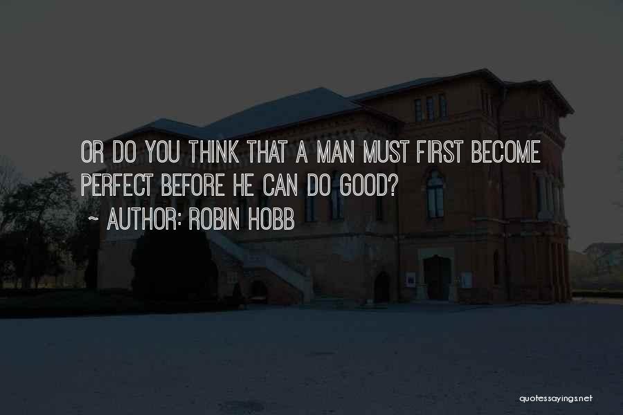 Robin Hobb Quotes: Or Do You Think That A Man Must First Become Perfect Before He Can Do Good?