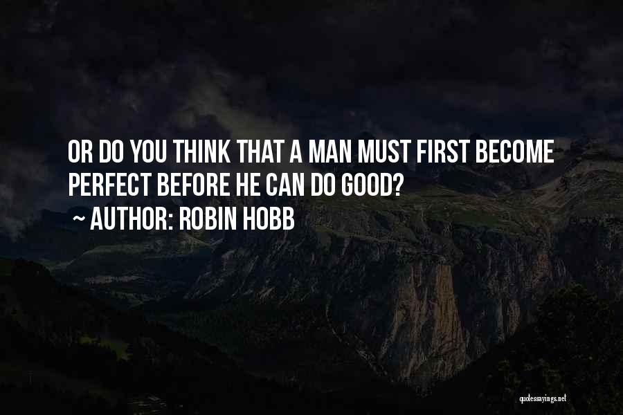 Robin Hobb Quotes: Or Do You Think That A Man Must First Become Perfect Before He Can Do Good?