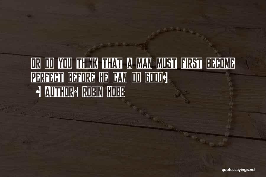 Robin Hobb Quotes: Or Do You Think That A Man Must First Become Perfect Before He Can Do Good?