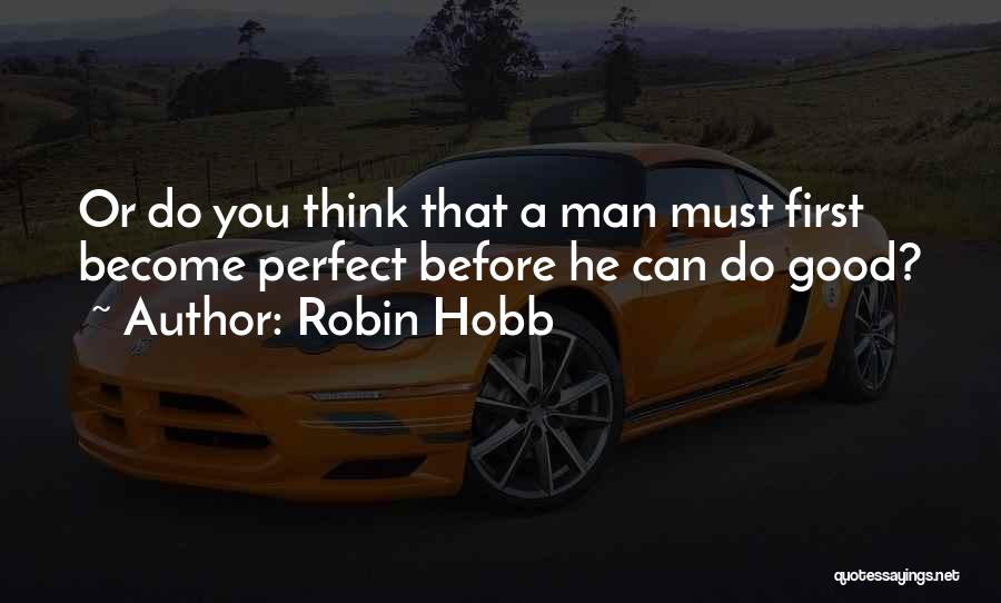 Robin Hobb Quotes: Or Do You Think That A Man Must First Become Perfect Before He Can Do Good?