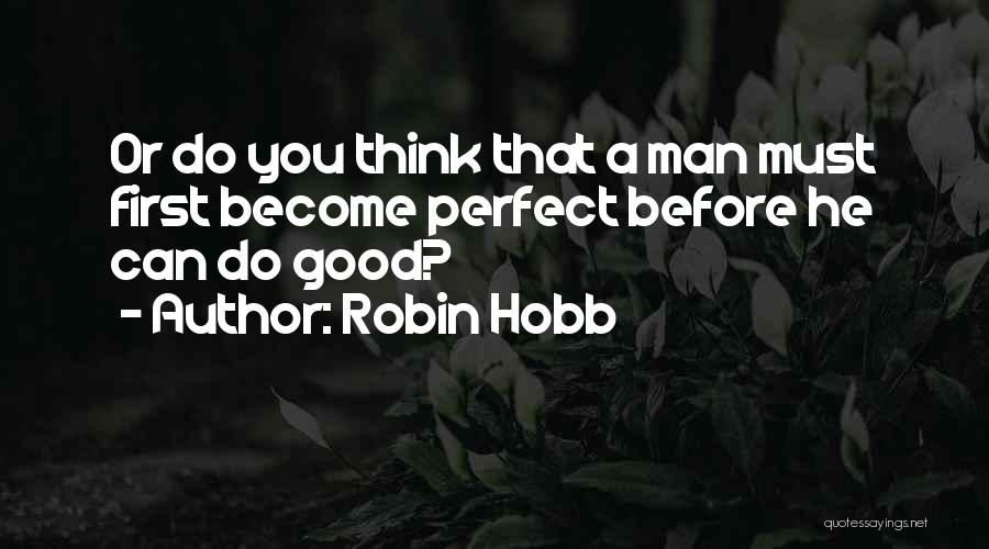 Robin Hobb Quotes: Or Do You Think That A Man Must First Become Perfect Before He Can Do Good?
