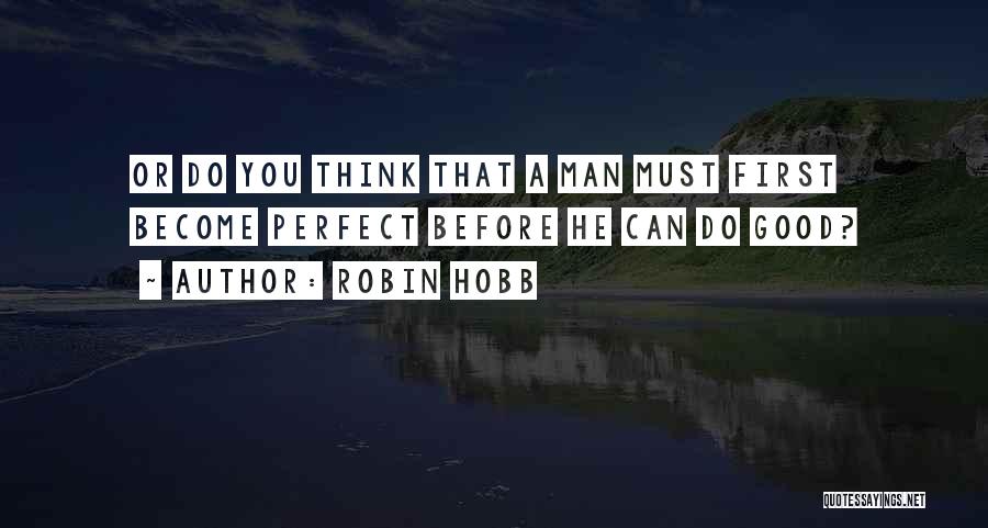 Robin Hobb Quotes: Or Do You Think That A Man Must First Become Perfect Before He Can Do Good?