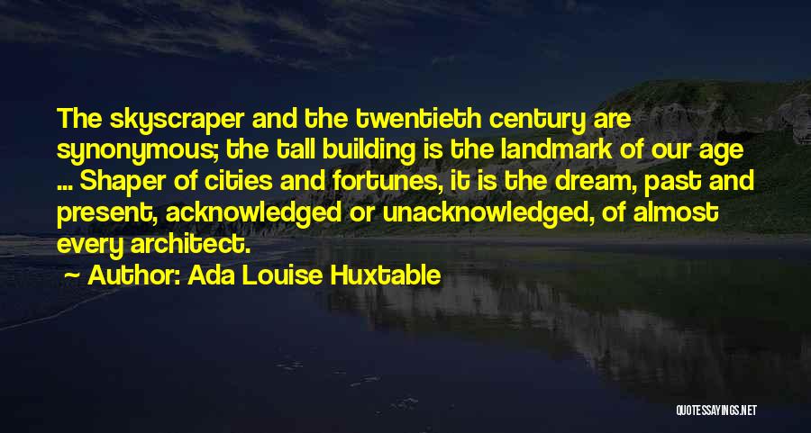 Ada Louise Huxtable Quotes: The Skyscraper And The Twentieth Century Are Synonymous; The Tall Building Is The Landmark Of Our Age ... Shaper Of