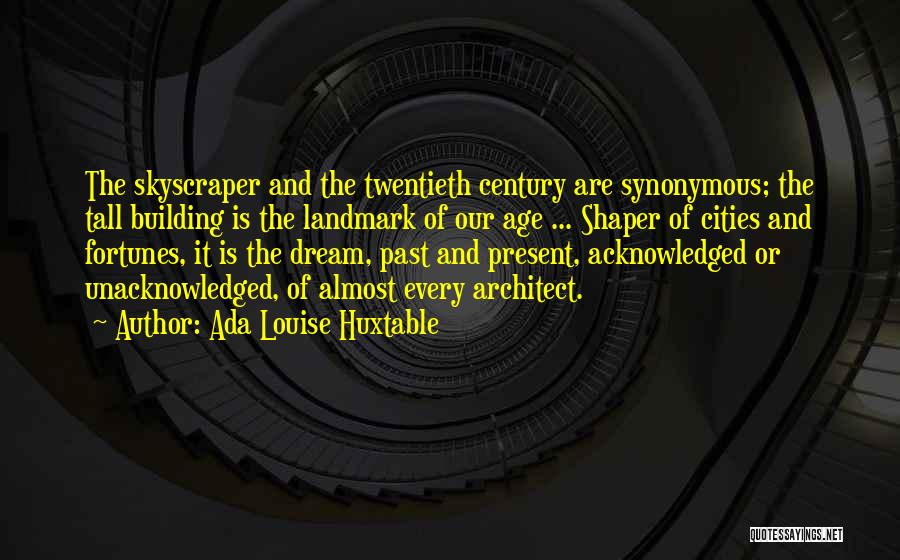 Ada Louise Huxtable Quotes: The Skyscraper And The Twentieth Century Are Synonymous; The Tall Building Is The Landmark Of Our Age ... Shaper Of