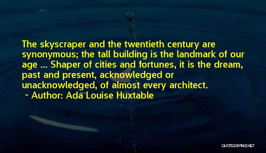 Ada Louise Huxtable Quotes: The Skyscraper And The Twentieth Century Are Synonymous; The Tall Building Is The Landmark Of Our Age ... Shaper Of