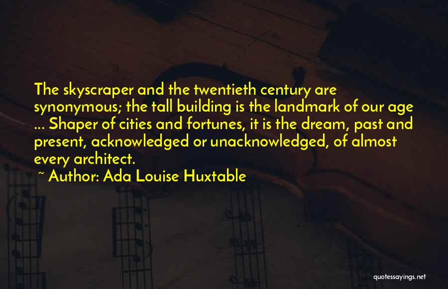 Ada Louise Huxtable Quotes: The Skyscraper And The Twentieth Century Are Synonymous; The Tall Building Is The Landmark Of Our Age ... Shaper Of