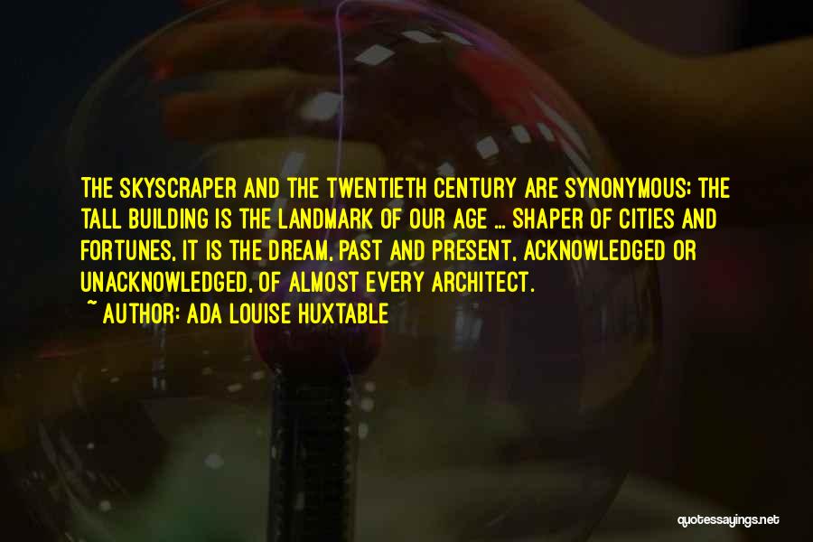 Ada Louise Huxtable Quotes: The Skyscraper And The Twentieth Century Are Synonymous; The Tall Building Is The Landmark Of Our Age ... Shaper Of