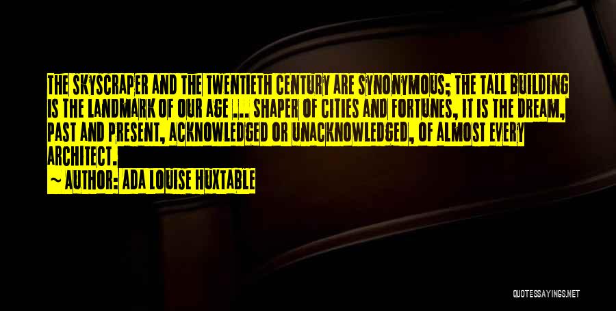 Ada Louise Huxtable Quotes: The Skyscraper And The Twentieth Century Are Synonymous; The Tall Building Is The Landmark Of Our Age ... Shaper Of