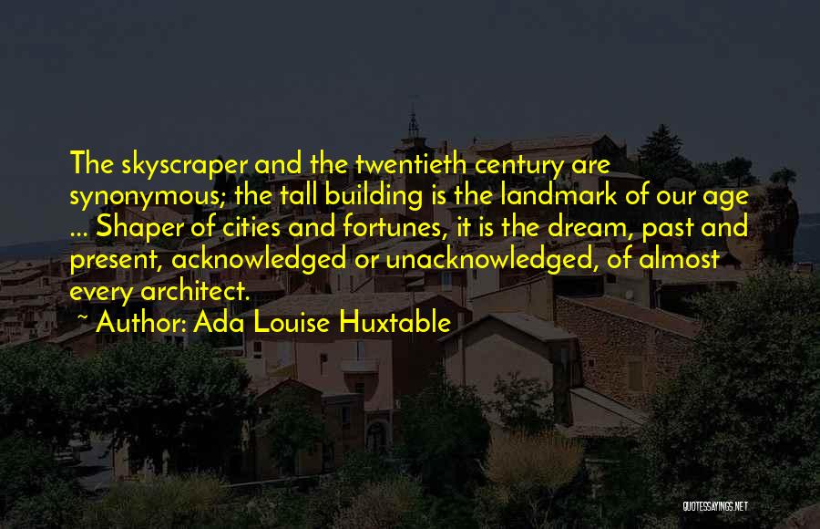 Ada Louise Huxtable Quotes: The Skyscraper And The Twentieth Century Are Synonymous; The Tall Building Is The Landmark Of Our Age ... Shaper Of