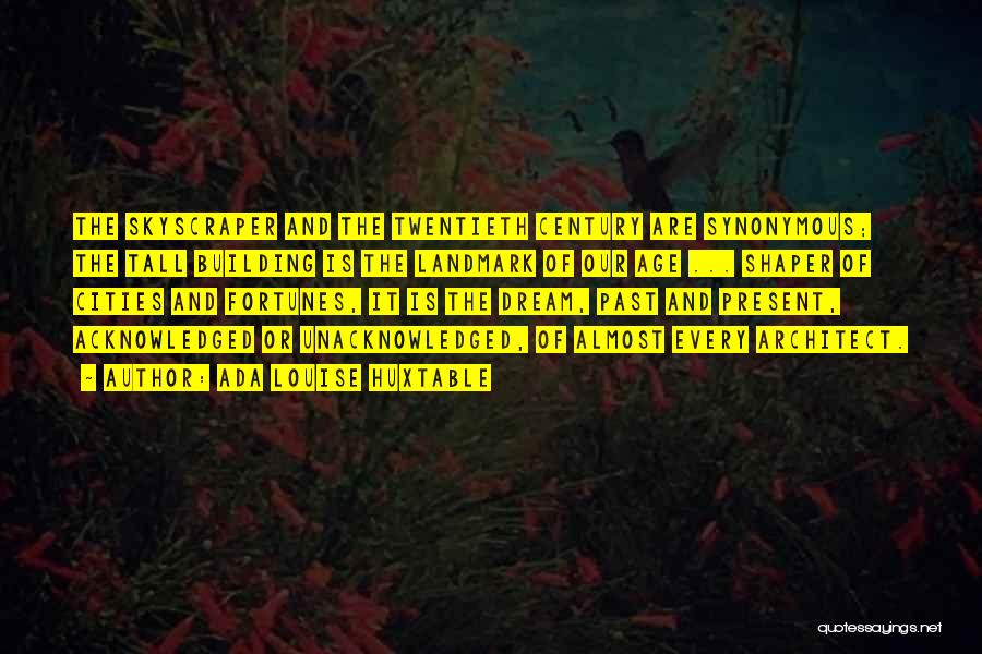 Ada Louise Huxtable Quotes: The Skyscraper And The Twentieth Century Are Synonymous; The Tall Building Is The Landmark Of Our Age ... Shaper Of