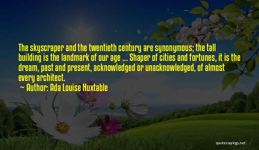 Ada Louise Huxtable Quotes: The Skyscraper And The Twentieth Century Are Synonymous; The Tall Building Is The Landmark Of Our Age ... Shaper Of