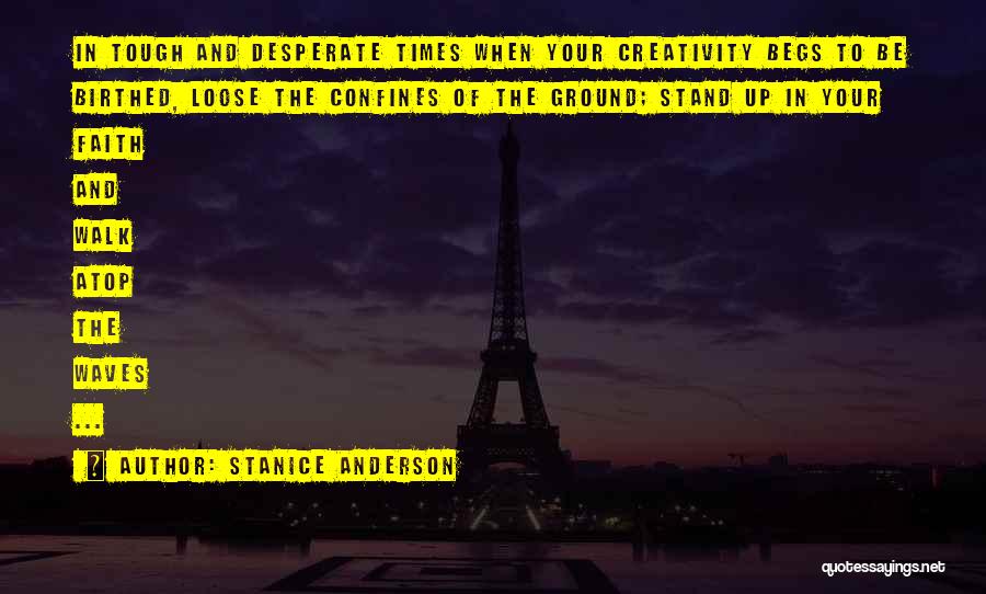 Stanice Anderson Quotes: In Tough And Desperate Times When Your Creativity Begs To Be Birthed, Loose The Confines Of The Ground; Stand Up