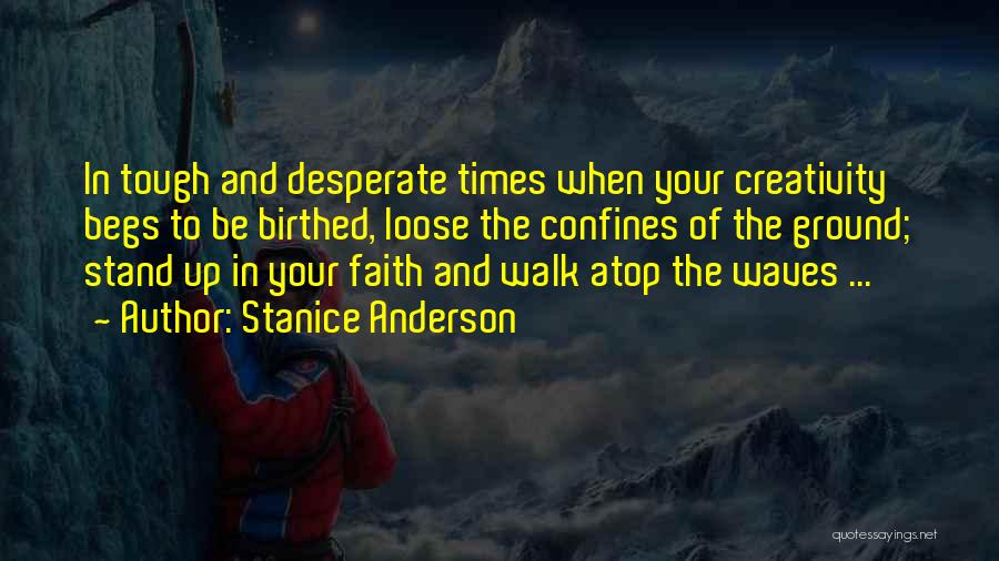 Stanice Anderson Quotes: In Tough And Desperate Times When Your Creativity Begs To Be Birthed, Loose The Confines Of The Ground; Stand Up