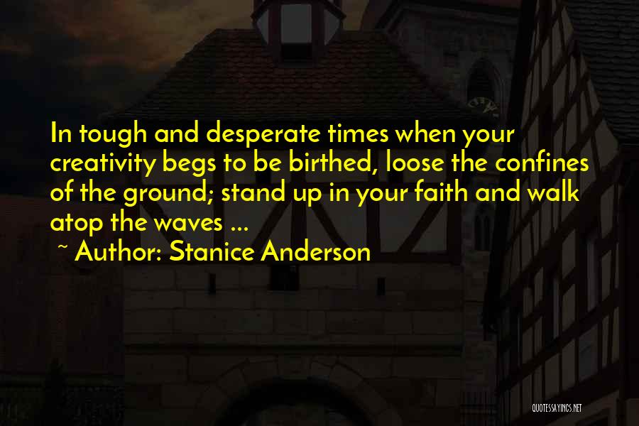 Stanice Anderson Quotes: In Tough And Desperate Times When Your Creativity Begs To Be Birthed, Loose The Confines Of The Ground; Stand Up