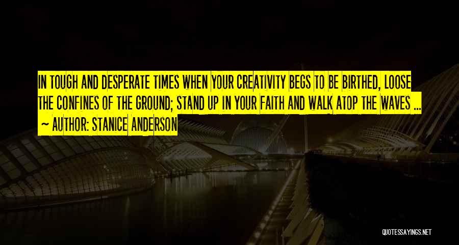 Stanice Anderson Quotes: In Tough And Desperate Times When Your Creativity Begs To Be Birthed, Loose The Confines Of The Ground; Stand Up