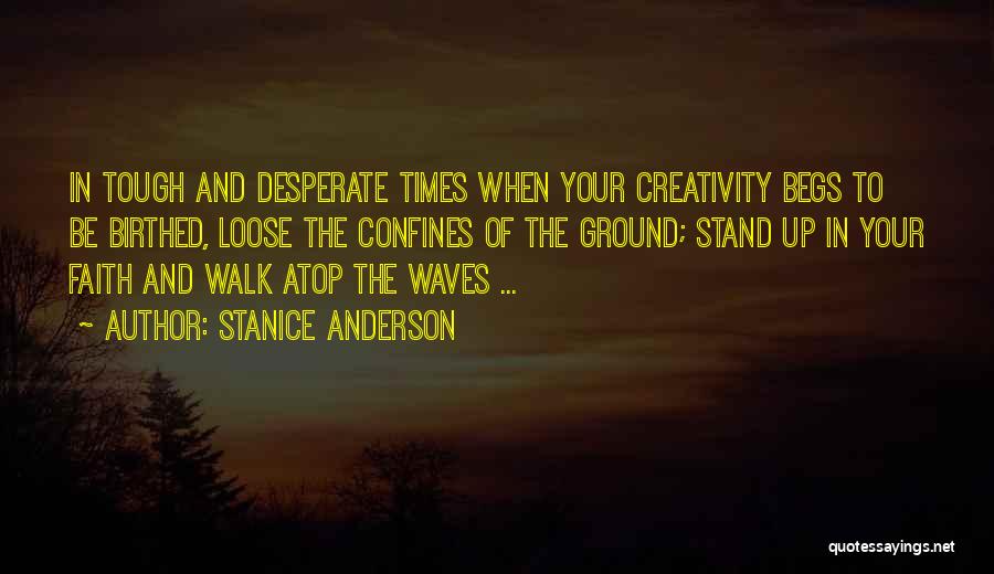 Stanice Anderson Quotes: In Tough And Desperate Times When Your Creativity Begs To Be Birthed, Loose The Confines Of The Ground; Stand Up