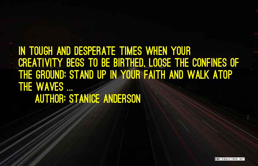 Stanice Anderson Quotes: In Tough And Desperate Times When Your Creativity Begs To Be Birthed, Loose The Confines Of The Ground; Stand Up