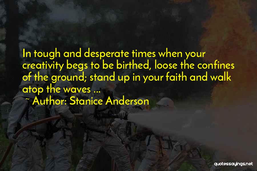 Stanice Anderson Quotes: In Tough And Desperate Times When Your Creativity Begs To Be Birthed, Loose The Confines Of The Ground; Stand Up