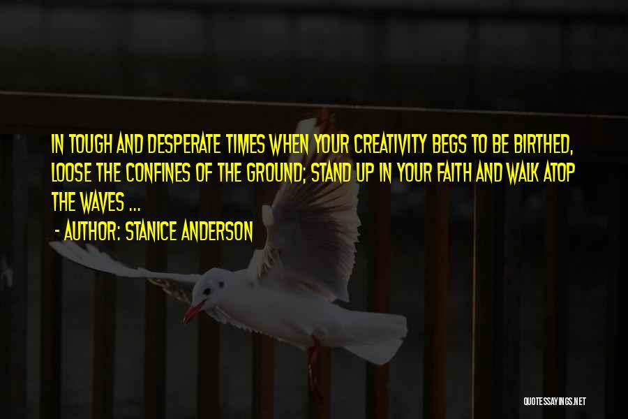 Stanice Anderson Quotes: In Tough And Desperate Times When Your Creativity Begs To Be Birthed, Loose The Confines Of The Ground; Stand Up