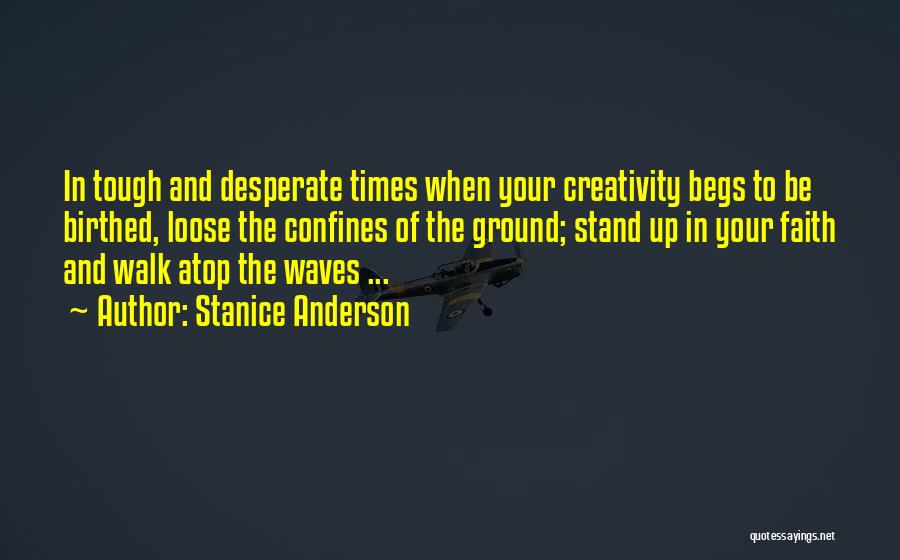 Stanice Anderson Quotes: In Tough And Desperate Times When Your Creativity Begs To Be Birthed, Loose The Confines Of The Ground; Stand Up