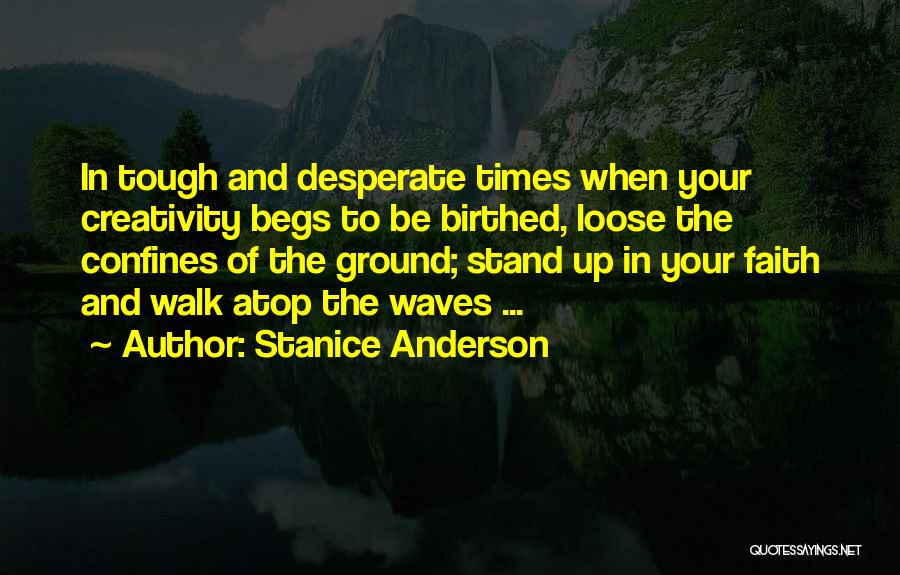 Stanice Anderson Quotes: In Tough And Desperate Times When Your Creativity Begs To Be Birthed, Loose The Confines Of The Ground; Stand Up