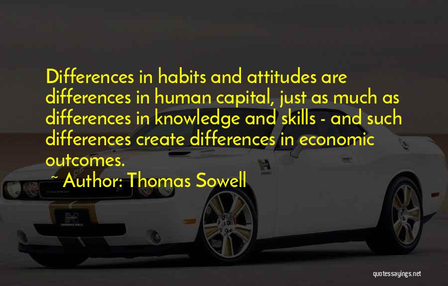 Thomas Sowell Quotes: Differences In Habits And Attitudes Are Differences In Human Capital, Just As Much As Differences In Knowledge And Skills -