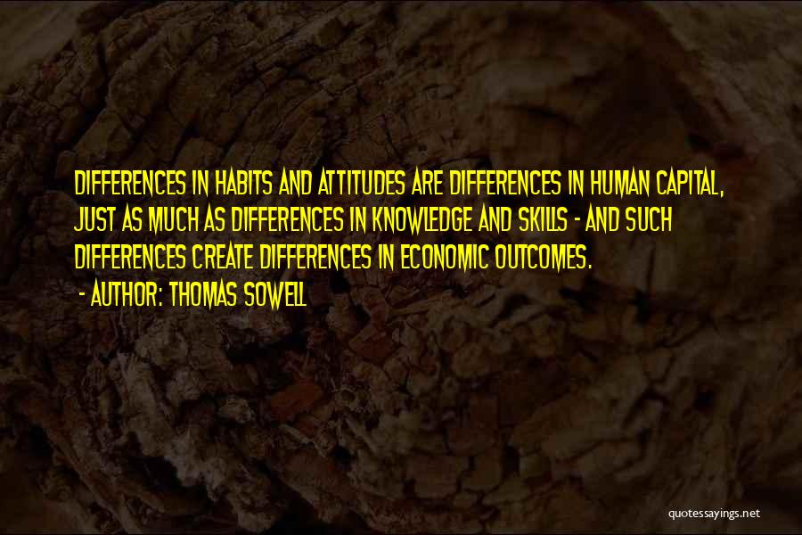 Thomas Sowell Quotes: Differences In Habits And Attitudes Are Differences In Human Capital, Just As Much As Differences In Knowledge And Skills -