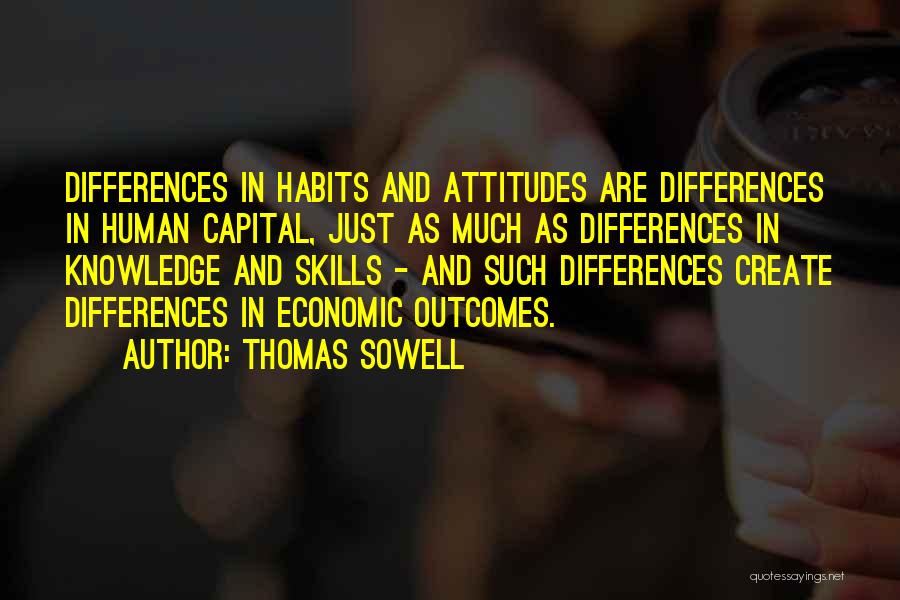 Thomas Sowell Quotes: Differences In Habits And Attitudes Are Differences In Human Capital, Just As Much As Differences In Knowledge And Skills -