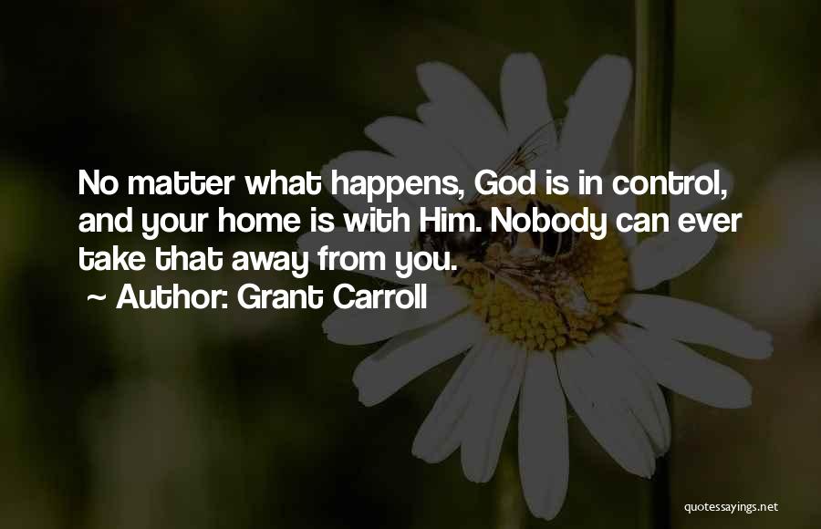 Grant Carroll Quotes: No Matter What Happens, God Is In Control, And Your Home Is With Him. Nobody Can Ever Take That Away