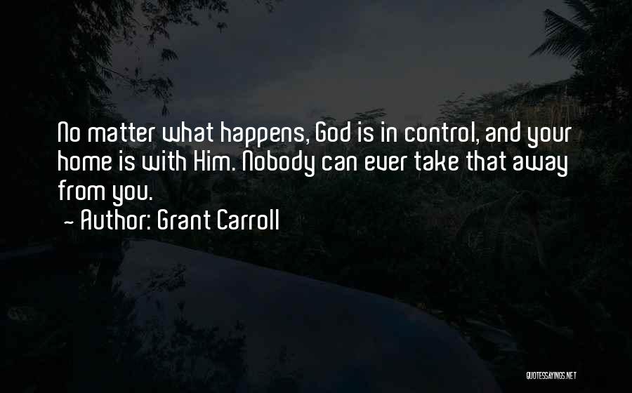 Grant Carroll Quotes: No Matter What Happens, God Is In Control, And Your Home Is With Him. Nobody Can Ever Take That Away