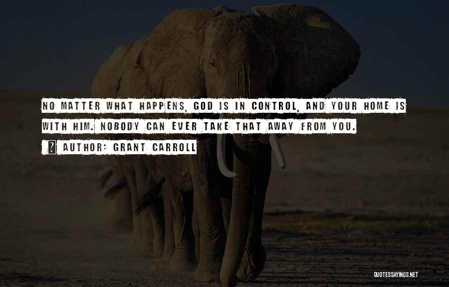 Grant Carroll Quotes: No Matter What Happens, God Is In Control, And Your Home Is With Him. Nobody Can Ever Take That Away