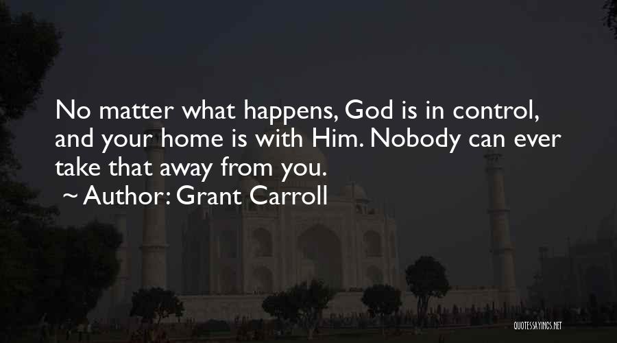 Grant Carroll Quotes: No Matter What Happens, God Is In Control, And Your Home Is With Him. Nobody Can Ever Take That Away