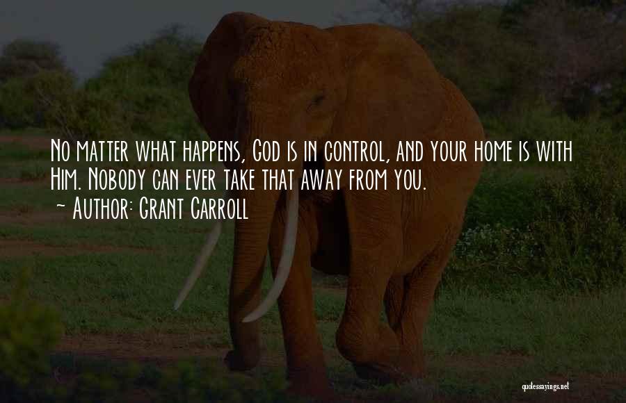 Grant Carroll Quotes: No Matter What Happens, God Is In Control, And Your Home Is With Him. Nobody Can Ever Take That Away