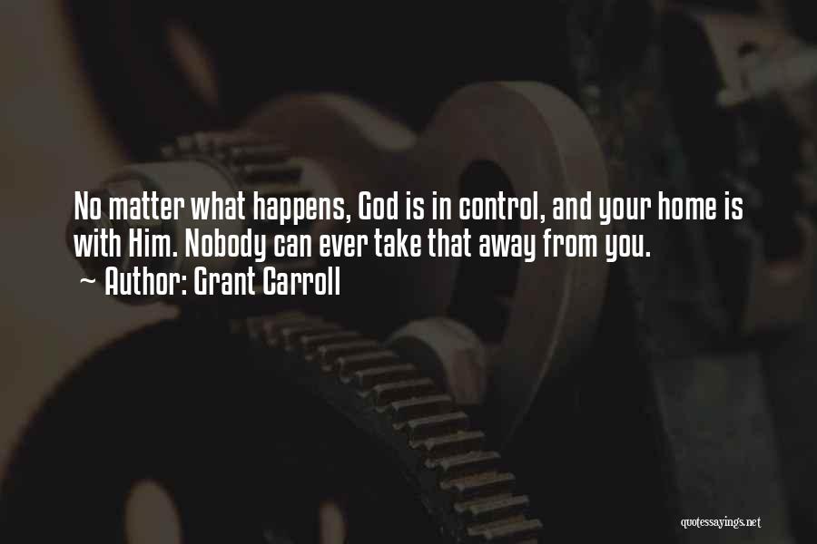 Grant Carroll Quotes: No Matter What Happens, God Is In Control, And Your Home Is With Him. Nobody Can Ever Take That Away