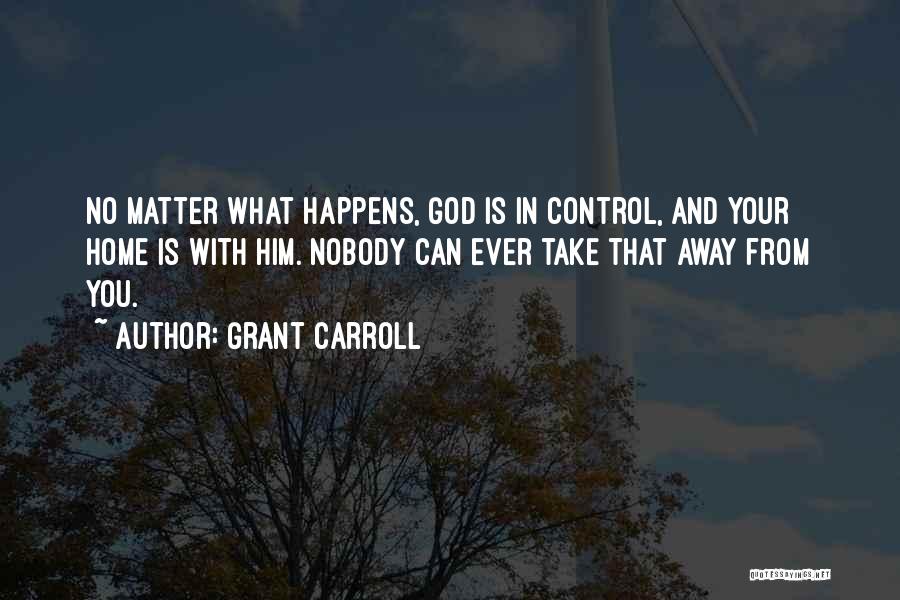 Grant Carroll Quotes: No Matter What Happens, God Is In Control, And Your Home Is With Him. Nobody Can Ever Take That Away