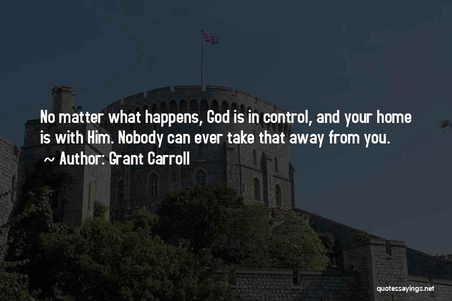 Grant Carroll Quotes: No Matter What Happens, God Is In Control, And Your Home Is With Him. Nobody Can Ever Take That Away