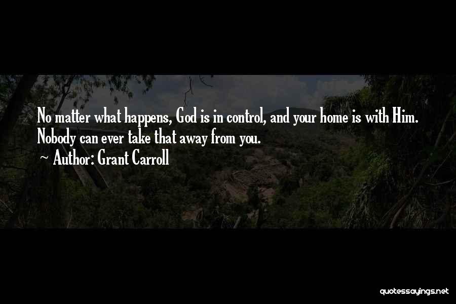 Grant Carroll Quotes: No Matter What Happens, God Is In Control, And Your Home Is With Him. Nobody Can Ever Take That Away