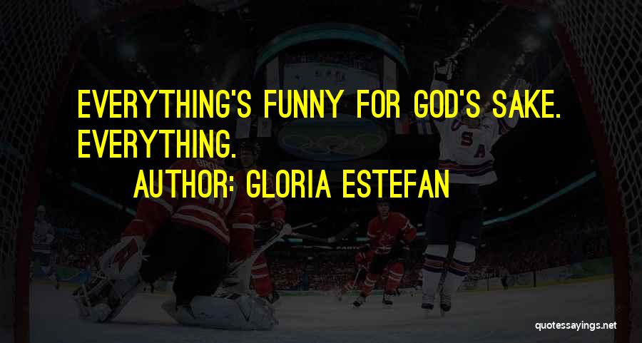 Gloria Estefan Quotes: Everything's Funny For God's Sake. Everything.
