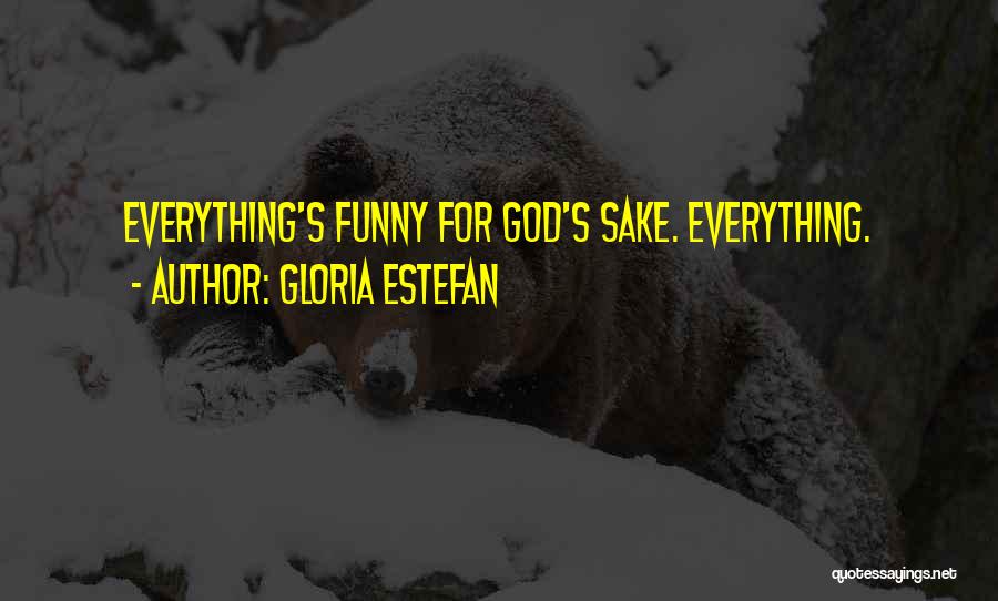 Gloria Estefan Quotes: Everything's Funny For God's Sake. Everything.