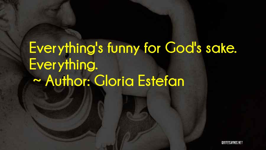 Gloria Estefan Quotes: Everything's Funny For God's Sake. Everything.