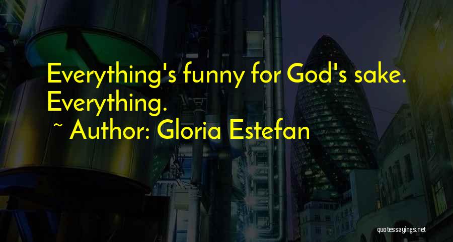 Gloria Estefan Quotes: Everything's Funny For God's Sake. Everything.