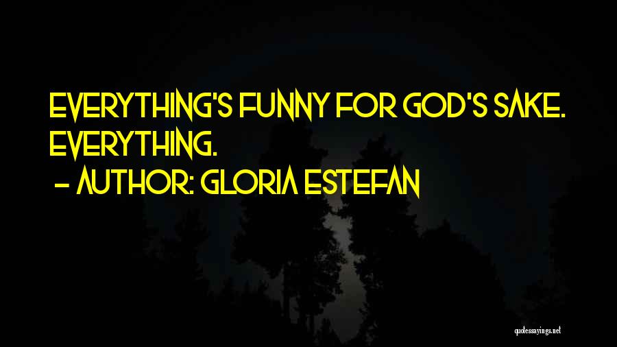 Gloria Estefan Quotes: Everything's Funny For God's Sake. Everything.