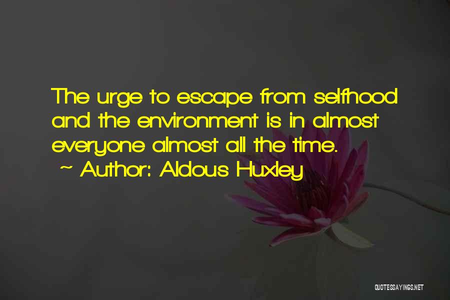 Aldous Huxley Quotes: The Urge To Escape From Selfhood And The Environment Is In Almost Everyone Almost All The Time.