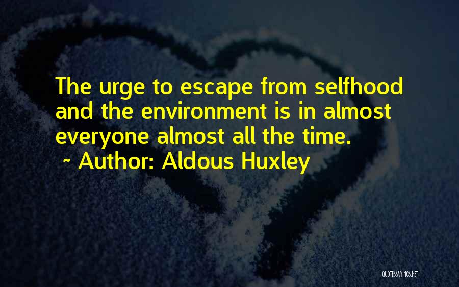 Aldous Huxley Quotes: The Urge To Escape From Selfhood And The Environment Is In Almost Everyone Almost All The Time.