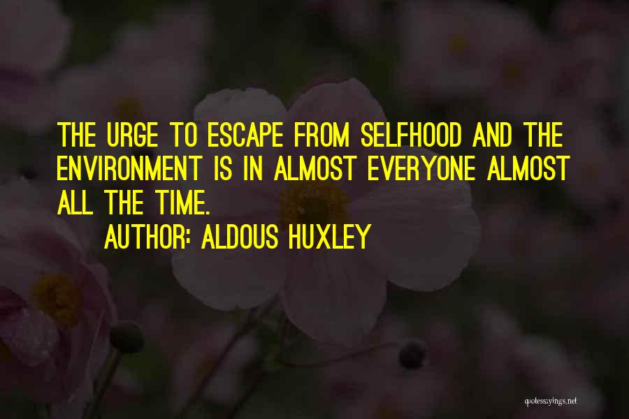 Aldous Huxley Quotes: The Urge To Escape From Selfhood And The Environment Is In Almost Everyone Almost All The Time.