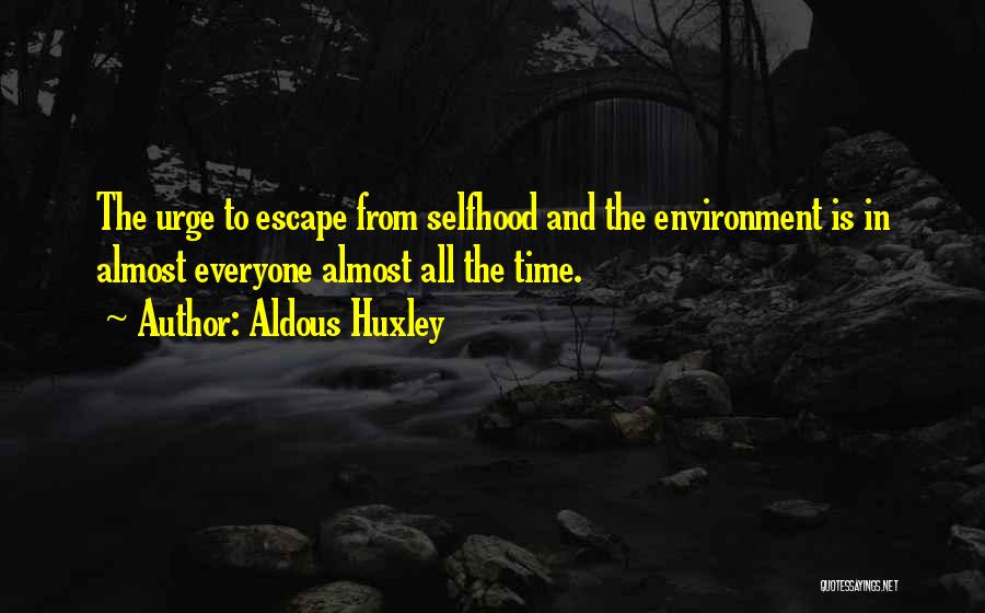 Aldous Huxley Quotes: The Urge To Escape From Selfhood And The Environment Is In Almost Everyone Almost All The Time.