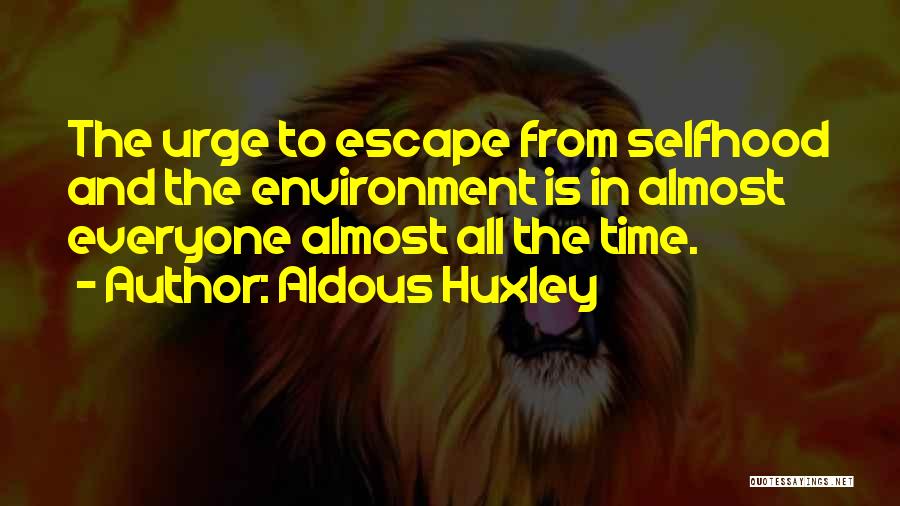 Aldous Huxley Quotes: The Urge To Escape From Selfhood And The Environment Is In Almost Everyone Almost All The Time.