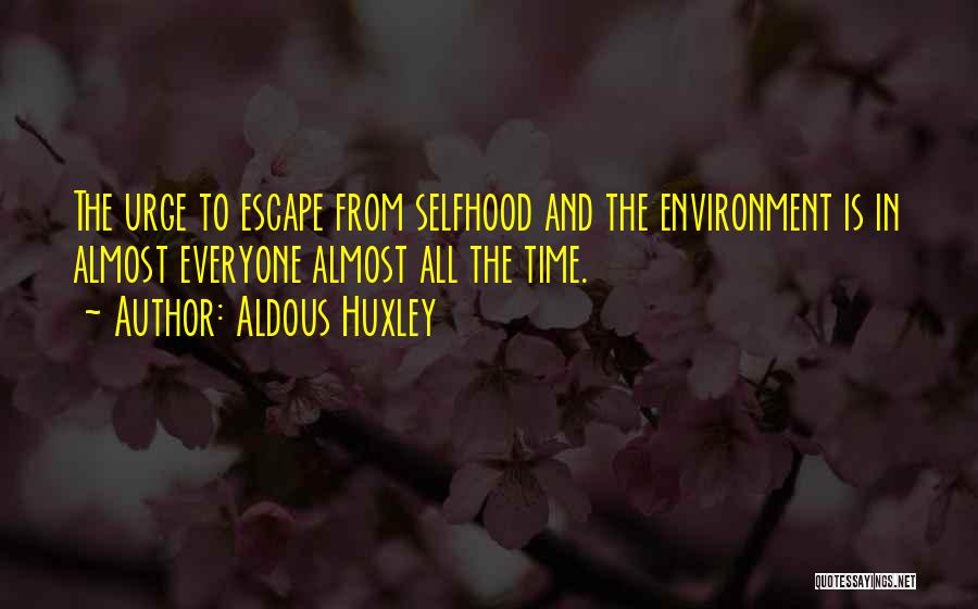Aldous Huxley Quotes: The Urge To Escape From Selfhood And The Environment Is In Almost Everyone Almost All The Time.
