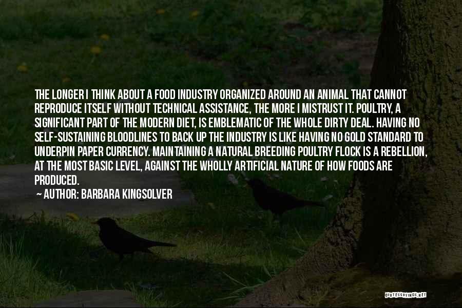 Barbara Kingsolver Quotes: The Longer I Think About A Food Industry Organized Around An Animal That Cannot Reproduce Itself Without Technical Assistance, The