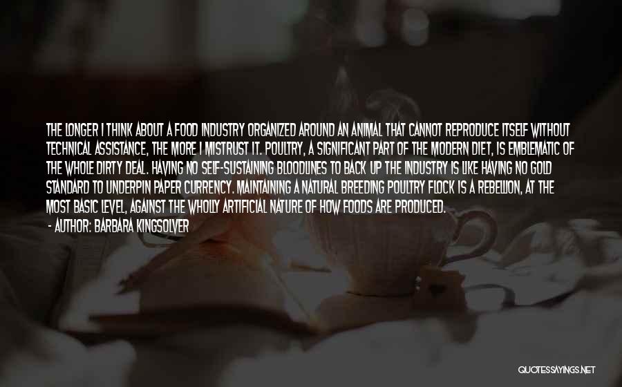 Barbara Kingsolver Quotes: The Longer I Think About A Food Industry Organized Around An Animal That Cannot Reproduce Itself Without Technical Assistance, The